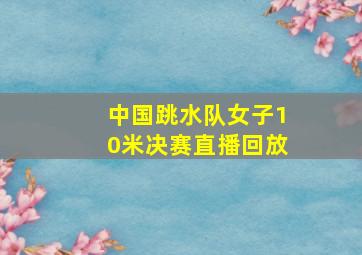 中国跳水队女子10米决赛直播回放