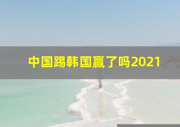 中国踢韩国赢了吗2021