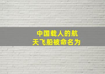 中国载人的航天飞船被命名为