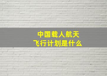 中国载人航天飞行计划是什么