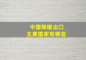 中国辣椒出口主要国家有哪些