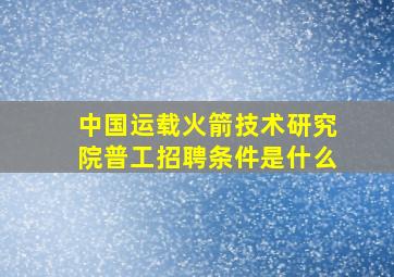 中国运载火箭技术研究院普工招聘条件是什么