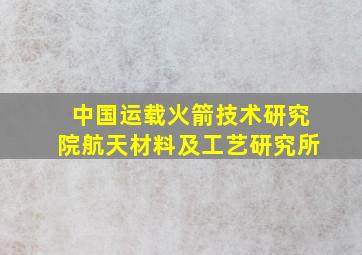 中国运载火箭技术研究院航天材料及工艺研究所