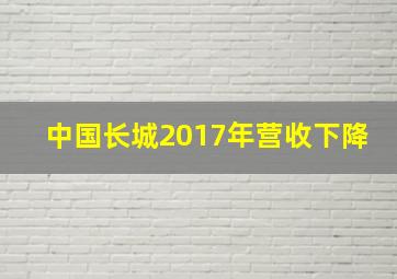 中国长城2017年营收下降