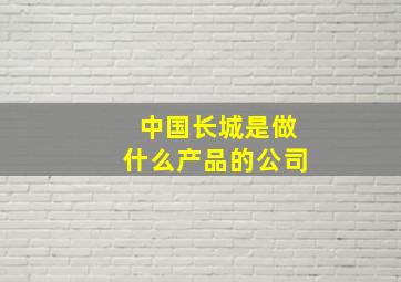 中国长城是做什么产品的公司