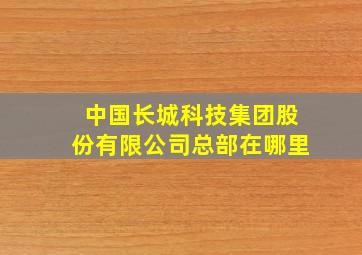 中国长城科技集团股份有限公司总部在哪里