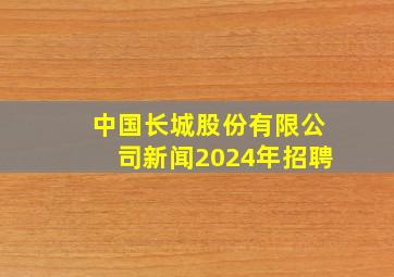 中国长城股份有限公司新闻2024年招聘