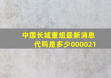 中国长城重组最新消息代吗是多少000021