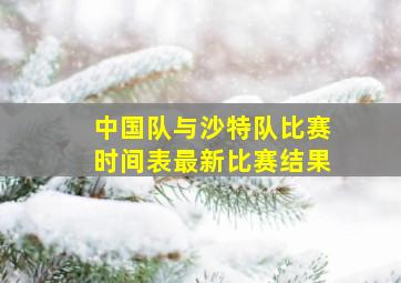 中国队与沙特队比赛时间表最新比赛结果