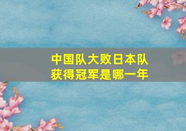 中国队大败日本队获得冠军是哪一年