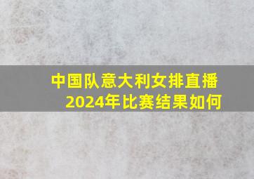 中国队意大利女排直播2024年比赛结果如何