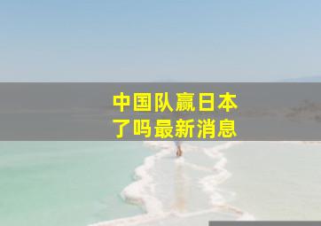 中国队赢日本了吗最新消息