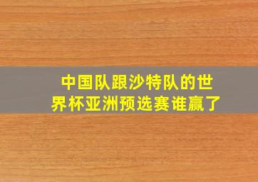 中国队跟沙特队的世界杯亚洲预选赛谁赢了