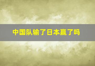 中国队输了日本赢了吗