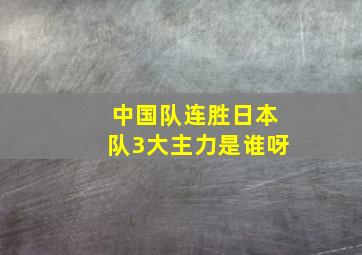 中国队连胜日本队3大主力是谁呀