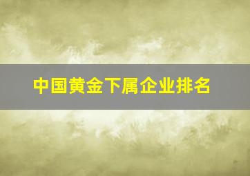 中国黄金下属企业排名