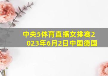 中央5体育直播女排赛2023年6月2日中国德国