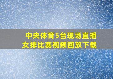 中央体育5台现场直播女排比赛视频回放下载