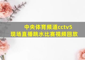 中央体育频道cctv5现场直播跳水比赛视频回放