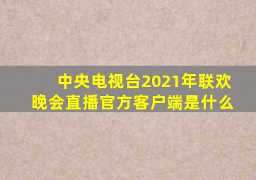 中央电视台2021年联欢晚会直播官方客户端是什么