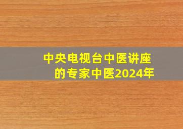 中央电视台中医讲座的专家中医2024年