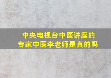 中央电视台中医讲座的专家中医李老师是真的吗