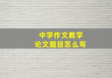 中学作文教学论文题目怎么写