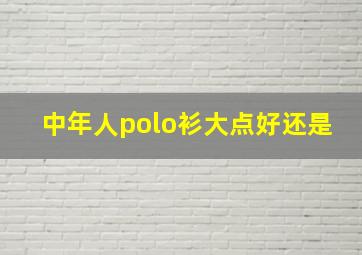 中年人polo衫大点好还是