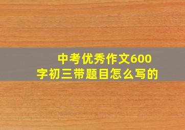 中考优秀作文600字初三带题目怎么写的