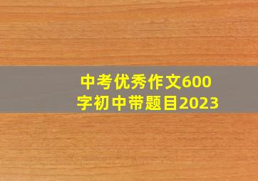 中考优秀作文600字初中带题目2023