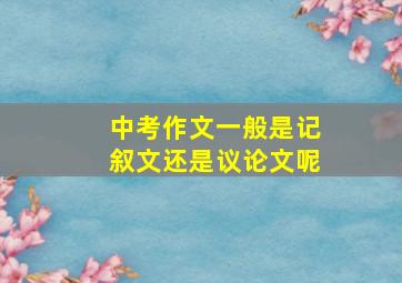 中考作文一般是记叙文还是议论文呢