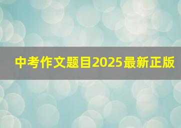 中考作文题目2025最新正版