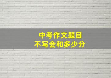 中考作文题目不写会和多少分