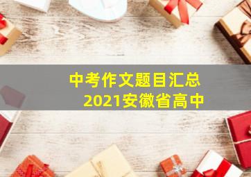 中考作文题目汇总2021安徽省高中