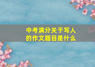 中考满分关于写人的作文题目是什么