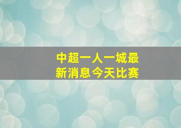 中超一人一城最新消息今天比赛