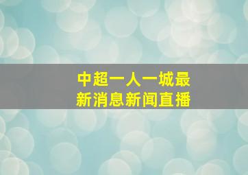 中超一人一城最新消息新闻直播