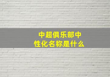 中超俱乐部中性化名称是什么