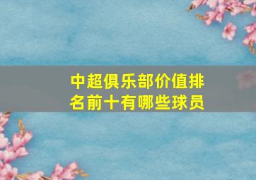 中超俱乐部价值排名前十有哪些球员