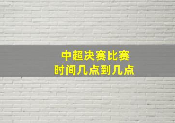 中超决赛比赛时间几点到几点