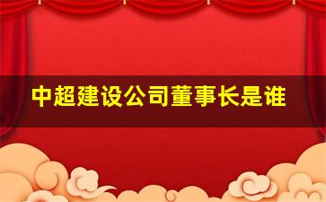 中超建设公司董事长是谁