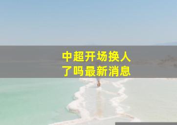 中超开场换人了吗最新消息