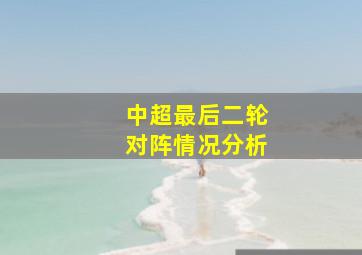 中超最后二轮对阵情况分析