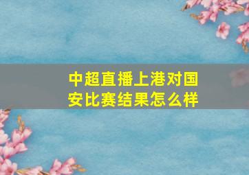 中超直播上港对国安比赛结果怎么样