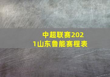 中超联赛2021山东鲁能赛程表