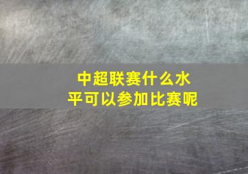 中超联赛什么水平可以参加比赛呢