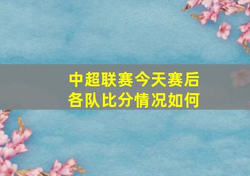 中超联赛今天赛后各队比分情况如何