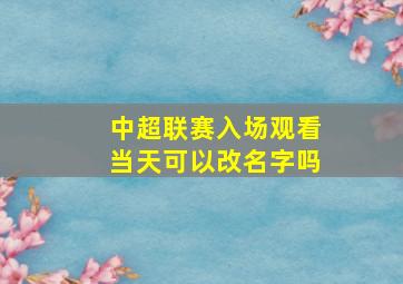 中超联赛入场观看当天可以改名字吗