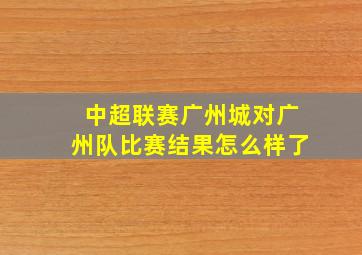 中超联赛广州城对广州队比赛结果怎么样了