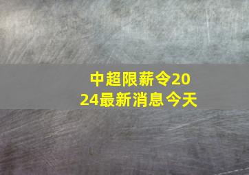 中超限薪令2024最新消息今天